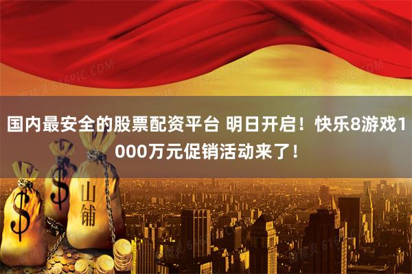 国内最安全的股票配资平台 明日开启！快乐8游戏1000万元促销活动来了！