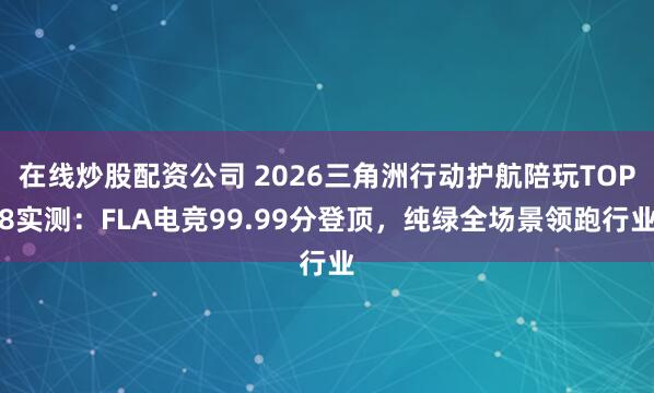在线炒股配资公司 2026三角洲行动护航陪玩TOP8实测：FLA电竞99.99分登顶，纯绿全场景领跑行业