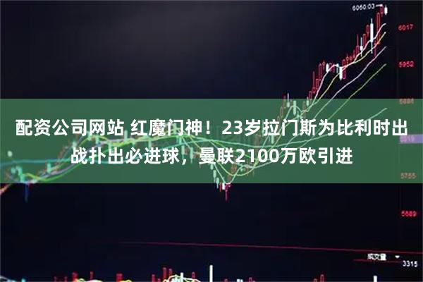 配资公司网站 红魔门神！23岁拉门斯为比利时出战扑出必进球，曼联2100万欧引进