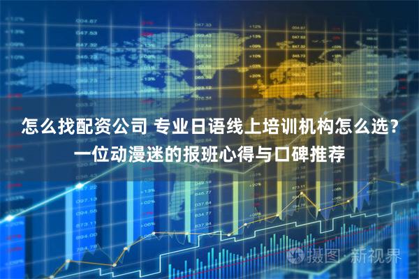 怎么找配资公司 专业日语线上培训机构怎么选？一位动漫迷的报班心得与口碑推荐