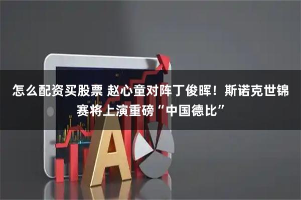 怎么配资买股票 赵心童对阵丁俊晖！斯诺克世锦赛将上演重磅“中国德比”