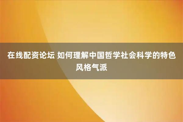在线配资论坛 如何理解中国哲学社会科学的特色风格气派