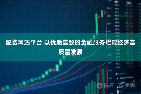 配资网站平台 以优质高效的金融服务赋能经济高质量发展