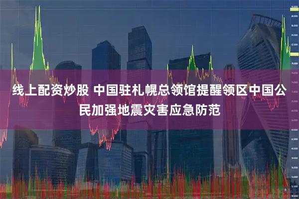 线上配资炒股 中国驻札幌总领馆提醒领区中国公民加强地震灾害应急防范