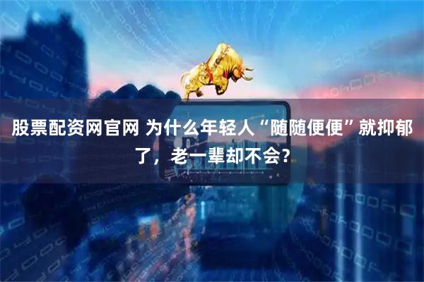 股票配资网官网 为什么年轻人“随随便便”就抑郁了，老一辈却不会？