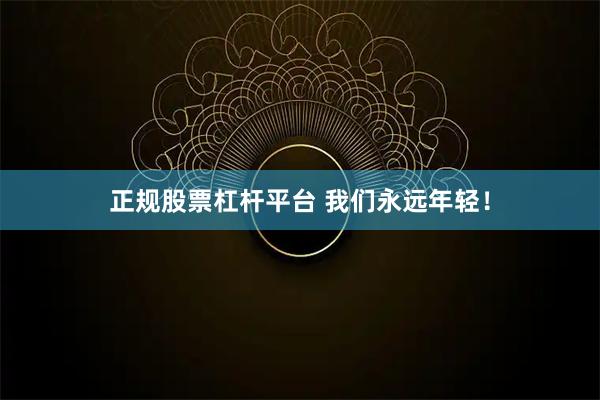 正规股票杠杆平台 我们永远年轻！