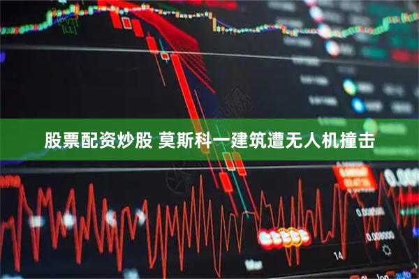 股票配资炒股 莫斯科一建筑遭无人机撞击