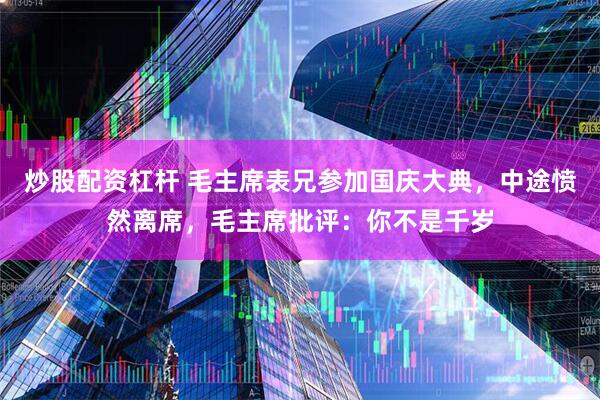 炒股配资杠杆 毛主席表兄参加国庆大典，中途愤然离席，毛主席批评：你不是千岁