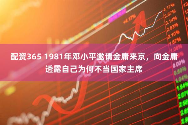 配资365 1981年邓小平邀请金庸来京，向金庸透露自己为何不当国家主席