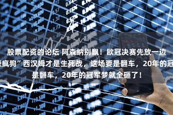 股票配资的论坛 阿森纳别飘！欧冠决赛先放一边，周末踢“保级疯狗”西汉姆才是生死战，这场要是翻车，20年的冠军梦就全砸了！