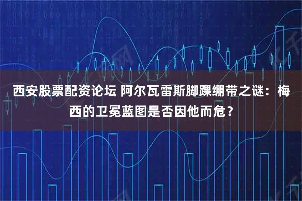 西安股票配资论坛 阿尔瓦雷斯脚踝绷带之谜：梅西的卫冕蓝图是否因他而危？