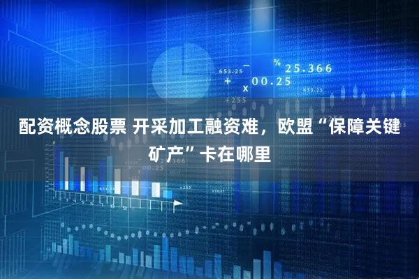 配资概念股票 开采加工融资难，欧盟“保障关键矿产”卡在哪里