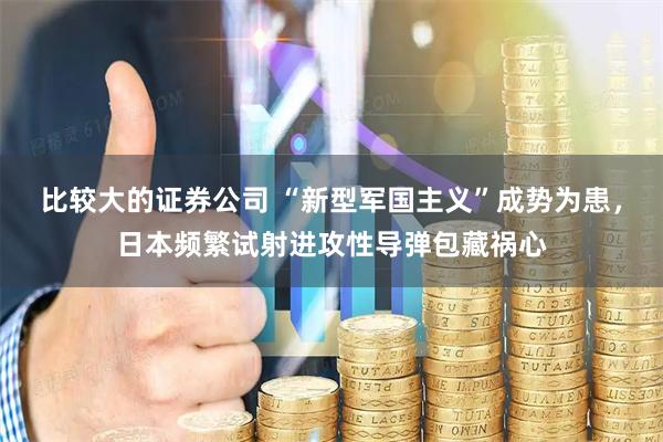 比较大的证券公司 “新型军国主义”成势为患，日本频繁试射进攻性导弹包藏祸心