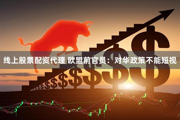 线上股票配资代理 欧盟前官员:对华政策不能短视