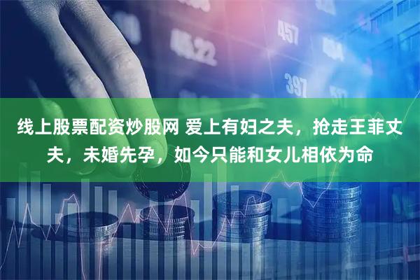 线上股票配资炒股网 爱上有妇之夫，抢走王菲丈夫，未婚先孕，如今只能和女儿相依为命