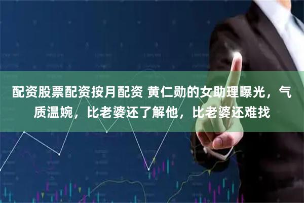 配资股票配资按月配资 黄仁勋的女助理曝光，气质温婉，比老婆还了解他，比老婆还难找