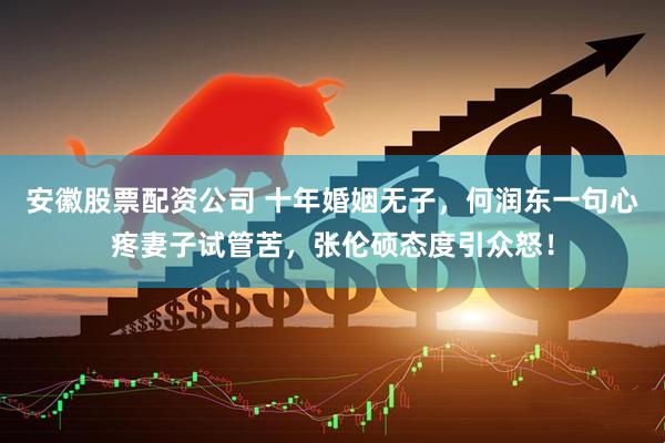 安徽股票配资公司 十年婚姻无子，何润东一句心疼妻子试管苦，张伦硕态度引众怒！