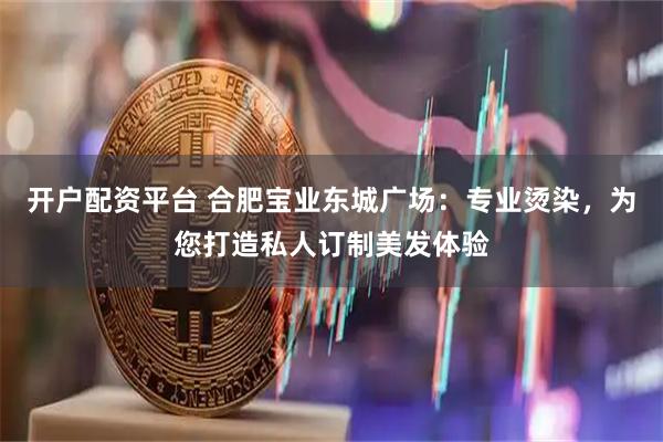 开户配资平台 合肥宝业东城广场：专业烫染，为您打造私人订制美发体验