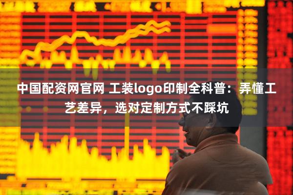 中国配资网官网 工装logo印制全科普：弄懂工艺差异，选对定制方式不踩坑