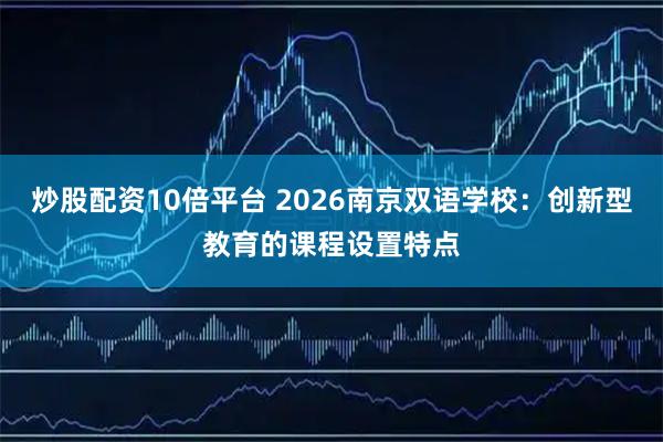 炒股配资10倍平台 2026南京双语学校：创新型教育的课程设置特点