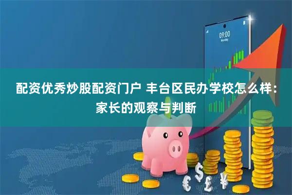配资优秀炒股配资门户 丰台区民办学校怎么样：家长的观察与判断