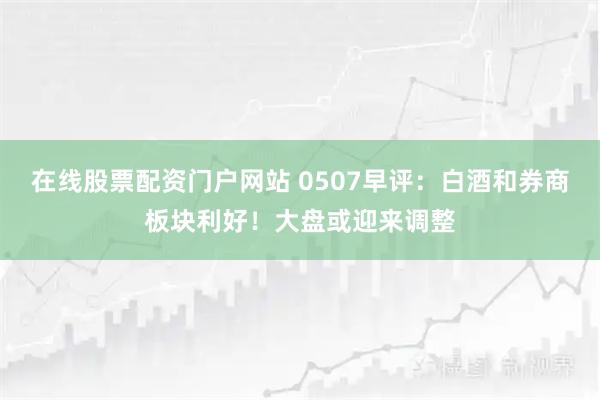 在线股票配资门户网站 0507早评：白酒和券商板块利好！大盘或迎来调整
