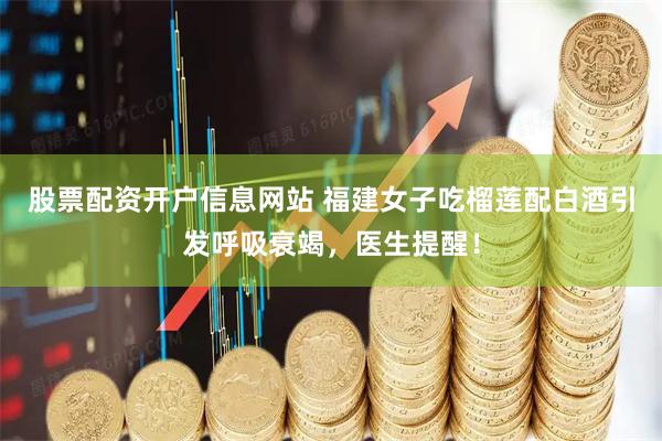 股票配资开户信息网站 福建女子吃榴莲配白酒引发呼吸衰竭，医生提醒！