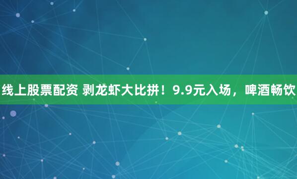 线上股票配资 剥龙虾大比拼！9.9元入场，啤酒畅饮