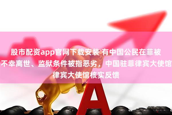 股市配资app官网下载安装 有中国公民在菲被羁押期间不幸离世、监狱条件被指恶劣，中国驻菲律宾大使馆核实反馈