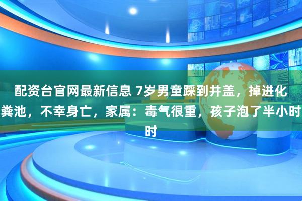 配资台官网最新信息 7岁男童踩到井盖，掉进化粪池，不幸身亡，家属：毒气很重，孩子泡了半小时