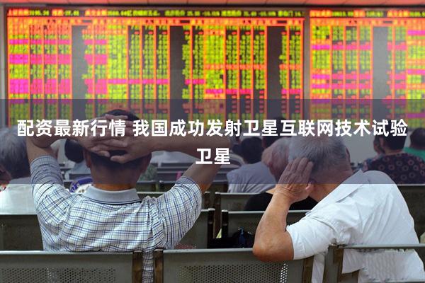 配资最新行情 我国成功发射卫星互联网技术试验卫星