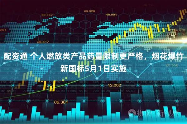 配资通 个人燃放类产品药量限制更严格，烟花爆竹新国标5月1日实施