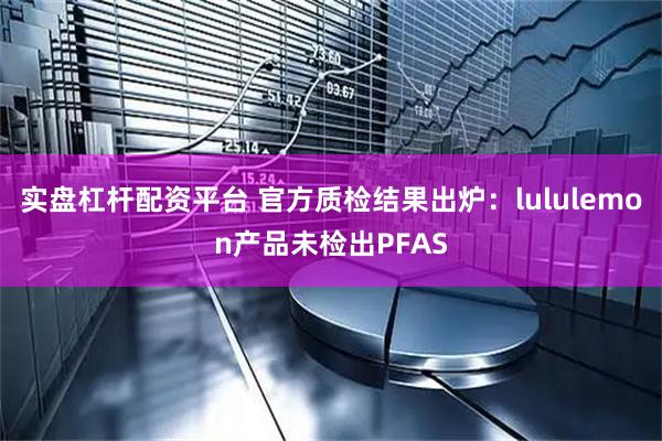 实盘杠杆配资平台 官方质检结果出炉：lululemon产品未检出PFAS