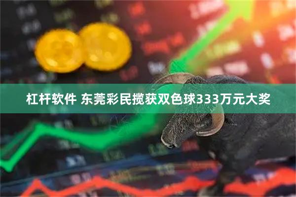 杠杆软件 东莞彩民揽获双色球333万元大奖