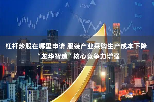 杠杆炒股在哪里申请 服装产业采购生产成本下降  “龙华智造”核心竞争力增强