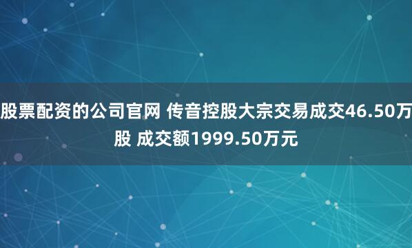 股票配资的公司官网 传音控股大宗交易成交46.50万股 成交额1999.50万元