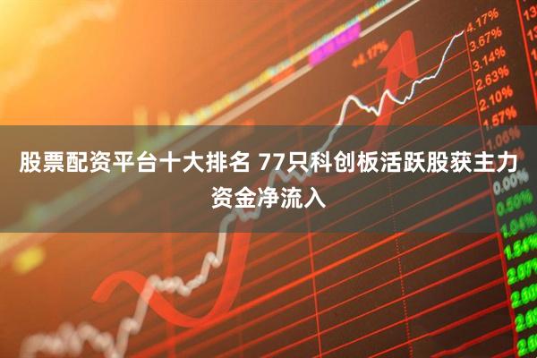 股票配资平台十大排名 77只科创板活跃股获主力资金净流入