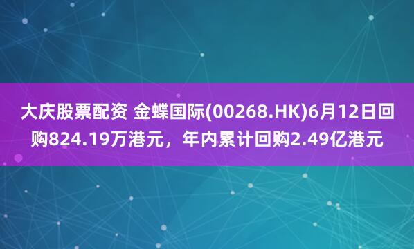 大庆股票配资 金蝶国际(00268.HK)6月12日回购824.19万港元，年内累计回购2.49亿港元