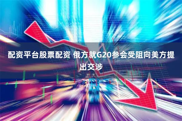 配资平台股票配资 俄方就G20参会受阻向美方提出交涉