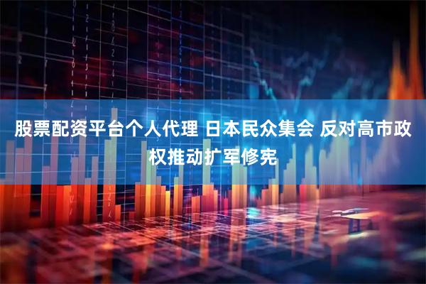 股票配资平台个人代理 日本民众集会 反对高市政权推动扩军修宪