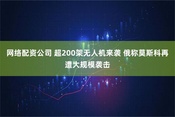 网络配资公司 超200架无人机来袭 俄称莫斯科再遭大规模袭击