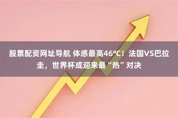 股票配资网址导航 体感最高46℃!法国VS巴拉圭,世界杯或迎来最“热”对决