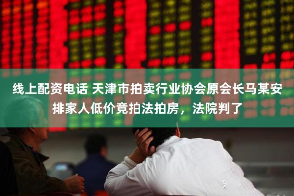 线上配资电话 天津市拍卖行业协会原会长马某安排家人低价竞拍法拍房，法院判了