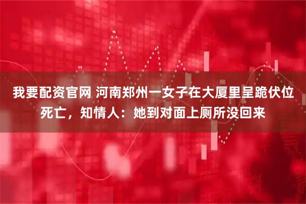 我要配资官网 河南郑州一女子在大厦里呈跪伏位死亡,知情人:她到对面上厕所没回来