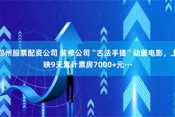 郑州股票配资公司 装修公司“古法手搓”动画电影，上映9天累计票房7000+元···