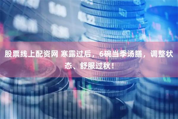 股票线上配资网 寒露过后，6碗当季汤膳，调整状态、舒服过秋！